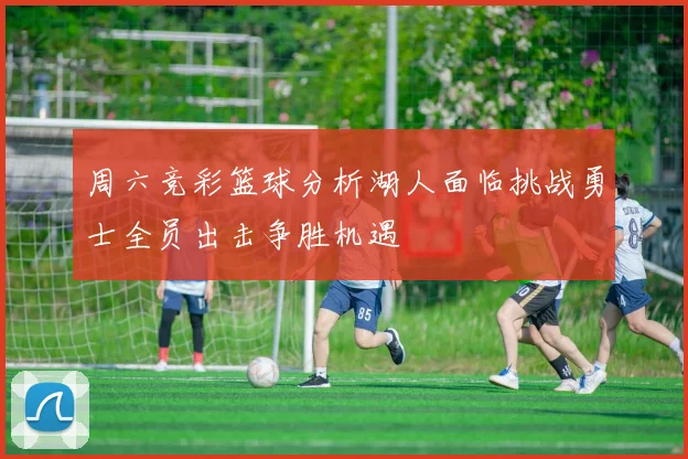 周六竞彩篮球分析湖人面临挑战勇士全员出击争胜机遇