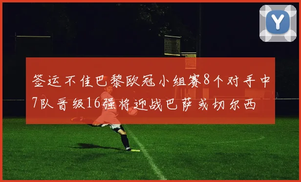 签运不佳巴黎欧冠小组赛8个对手中7队晋级16强将迎战巴萨或切尔西