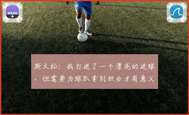 斯文松：我打进了一个漂亮的进球，但需要为球队拿到积分才有意义