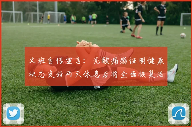 文班自信宣言：无酸痛感证明健康状态良好两天休息后将全面恢复活力