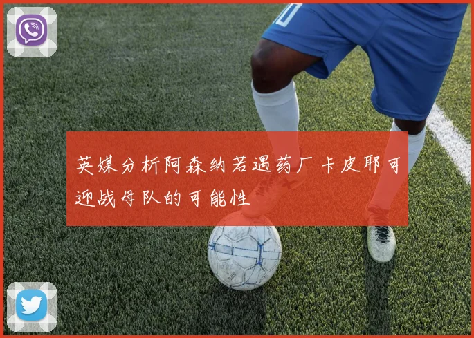 英媒分析阿森纳若遇药厂卡皮耶可迎战母队的可能性