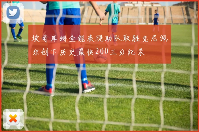 埃奇库姆全能表现助队取胜克尼佩尔创下历史最快200三分纪录