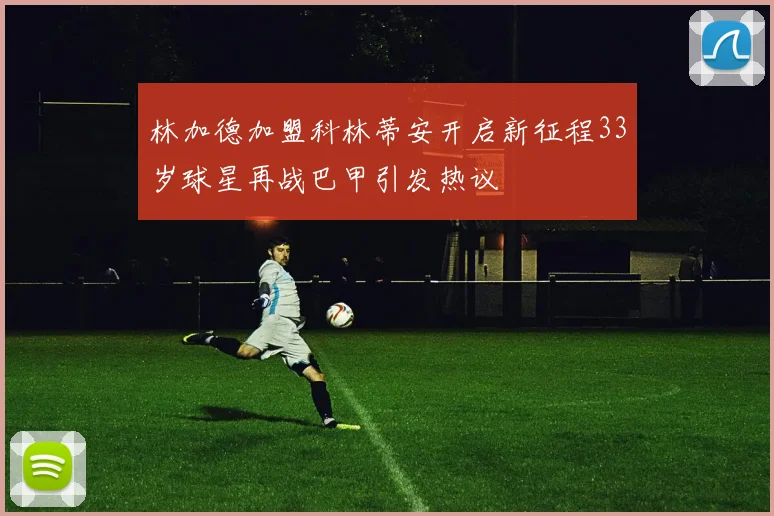 林加德加盟科林蒂安开启新征程33岁球星再战巴甲引发热议
