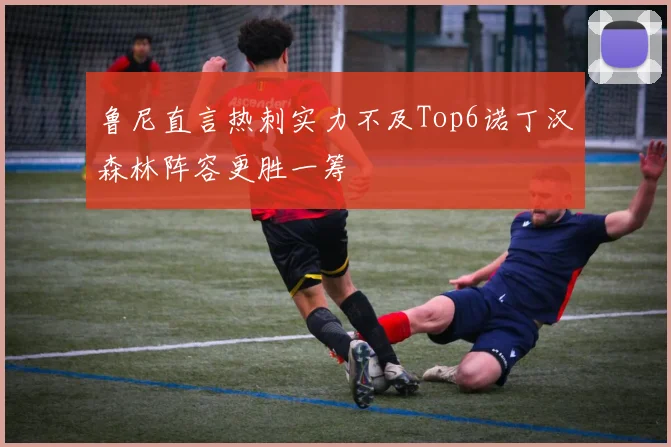鲁尼直言热刺实力不及Top6诺丁汉森林阵容更胜一筹