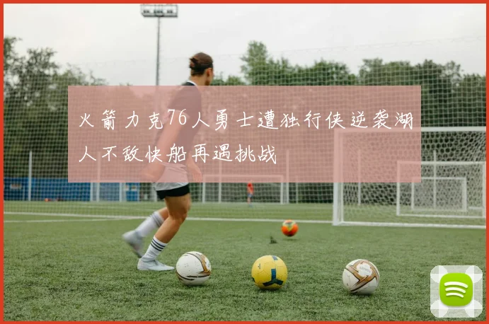 火箭力克76人勇士遭独行侠逆袭湖人不敌快船再遇挑战