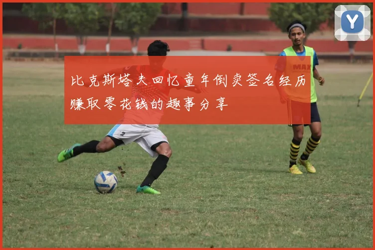 比克斯塔夫回忆童年倒卖签名经历赚取零花钱的趣事分享