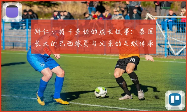 拜仁小将卡多佐的成长故事：泰国长大的巴西球员与父亲的足球传承