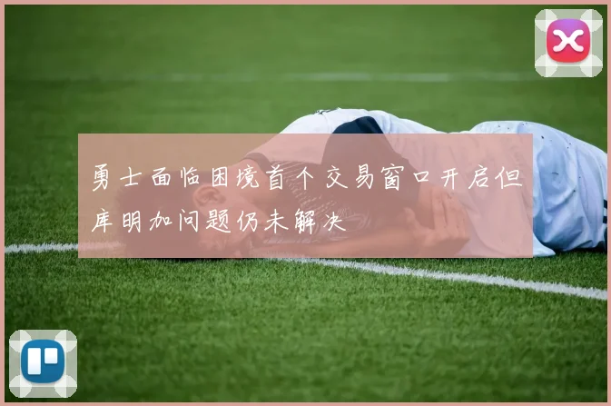 勇士面临困境首个交易窗口开启但库明加问题仍未解决