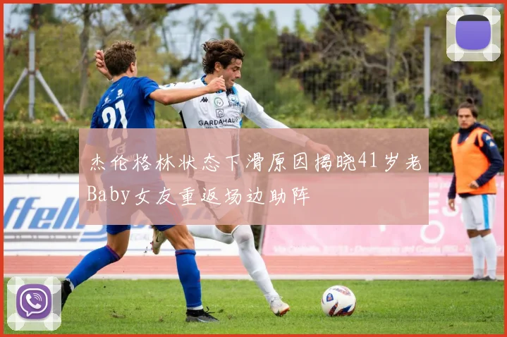 杰伦格林状态下滑原因揭晓41岁老Baby女友重返场边助阵