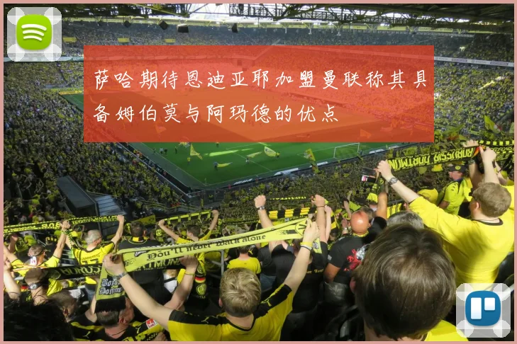 萨哈期待恩迪亚耶加盟曼联称其具备姆伯莫与阿玛德的优点