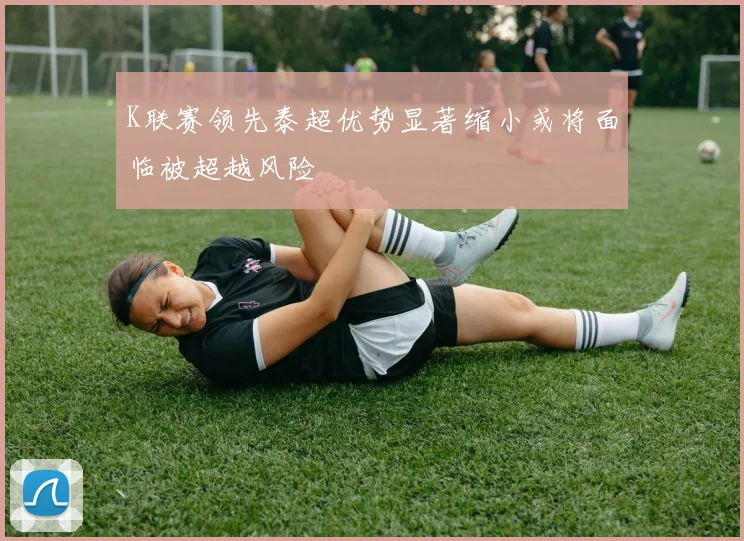 K联赛领先泰超优势显著缩小或将面临被超越风险