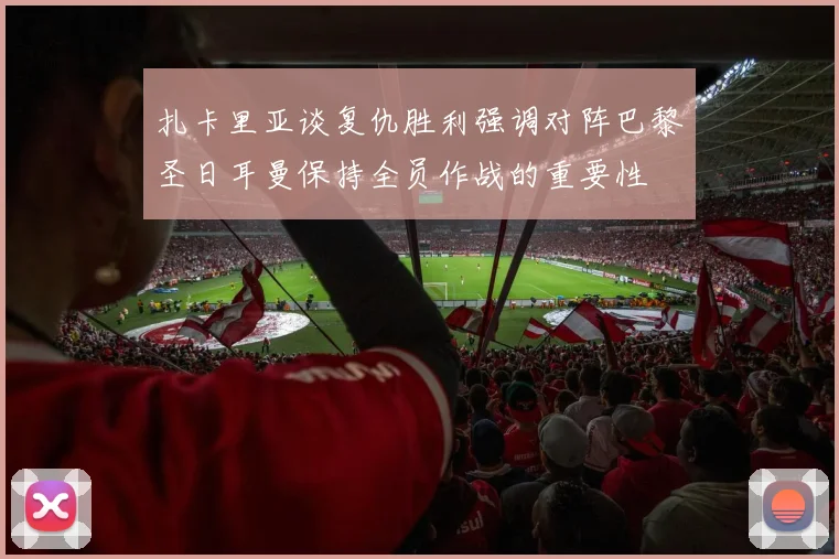 扎卡里亚谈复仇胜利强调对阵巴黎圣日耳曼保持全员作战的重要性
