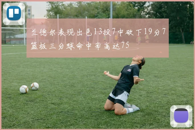 兰德尔表现出色13投7中砍下19分7篮板三分球命中率高达75