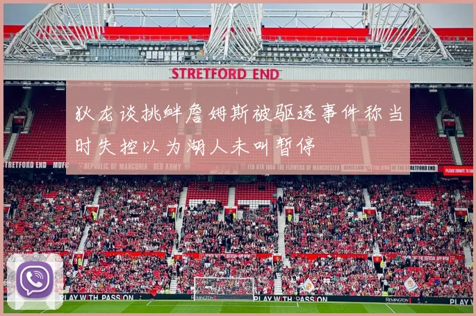 狄龙谈挑衅詹姆斯被驱逐事件称当时失控以为湖人未叫暂停