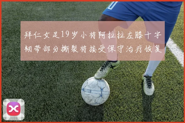拜仁女足19岁小将阿拉拉左膝十字韧带部分撕裂将接受保守治疗恢复计划启动