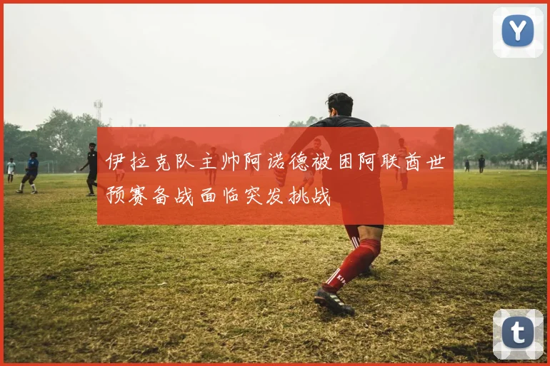 伊拉克队主帅阿诺德被困阿联酋世预赛备战面临突发挑战