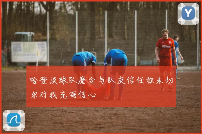 哈登谈球队磨合与队友信任称米切尔对我充满信心