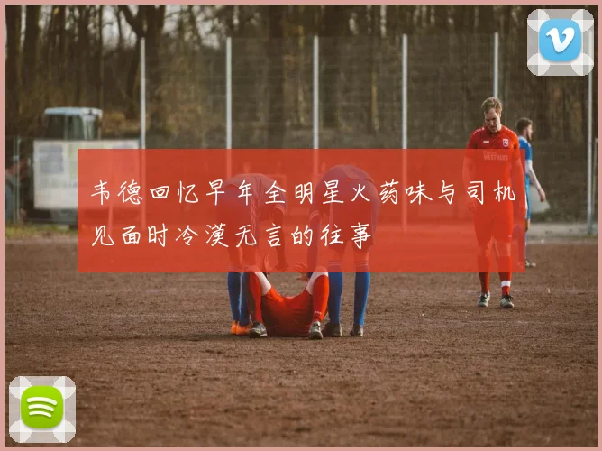 韦德回忆早年全明星火药味与司机见面时冷漠无言的往事