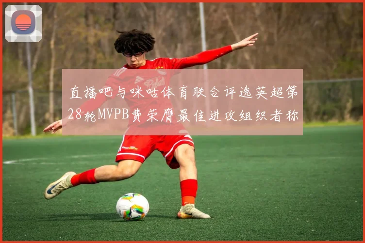 直播吧与咪咕体育联合评选英超第28轮MVPB费荣膺最佳进攻组织者称号