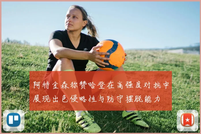 阿特金森称赞哈登在高强度对抗中展现出色侵略性与防守摆脱能力
