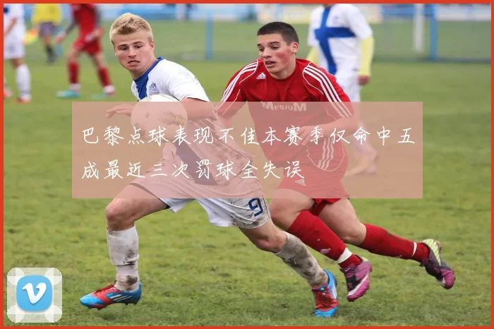 巴黎点球表现不佳本赛季仅命中五成最近三次罚球全失误