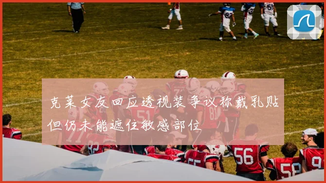 克莱女友回应透视装争议称戴乳贴但仍未能遮住敏感部位