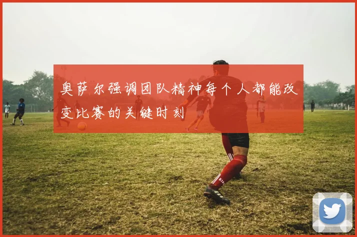 奥萨尔强调团队精神每个人都能改变比赛的关键时刻