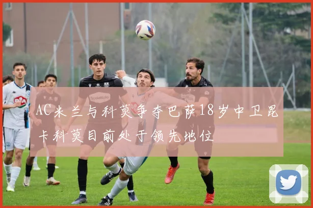 AC米兰与科莫争夺巴萨18岁中卫昆卡科莫目前处于领先地位