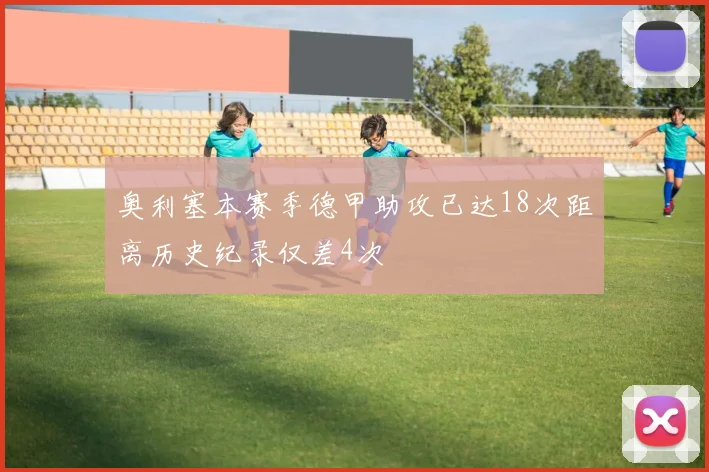 奥利塞本赛季德甲助攻已达18次距离历史纪录仅差4次