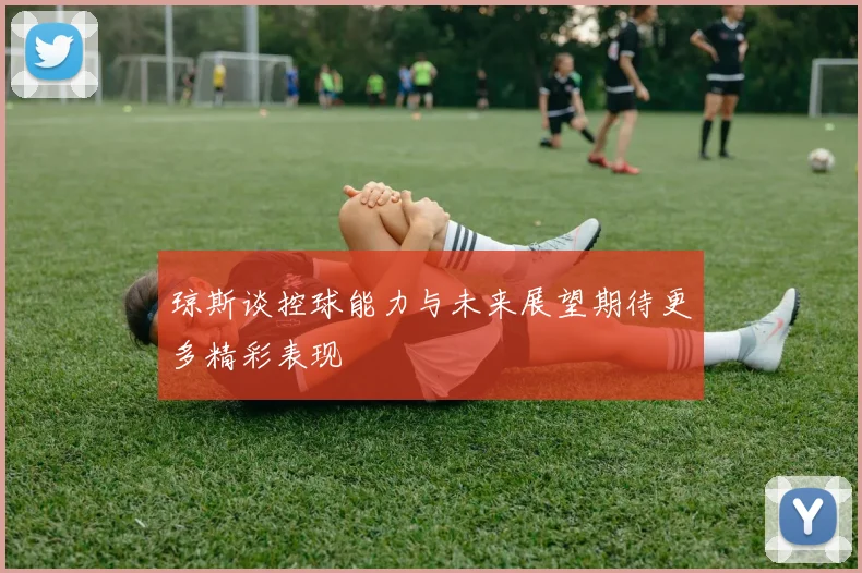 琼斯谈控球能力与未来展望期待更多精彩表现