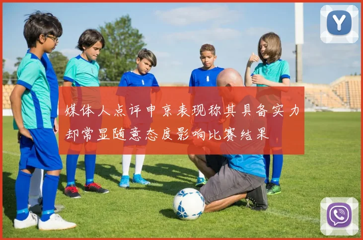 媒体人点评申京表现称其具备实力却常显随意态度影响比赛结果