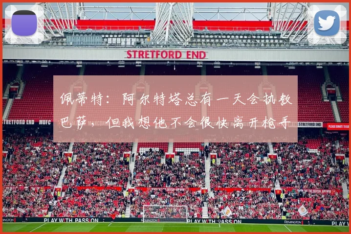 佩蒂特：阿尔特塔总有一天会执教巴萨，但我想他不会很快离开枪手