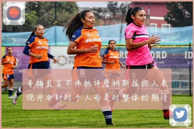 夸梅直言不讳批评詹姆斯接班人表现并非针对个人而是对整体的期待