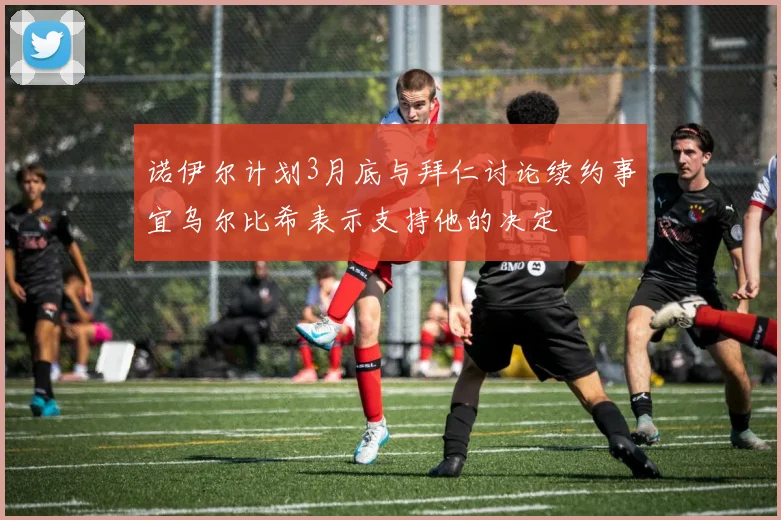 诺伊尔计划3月底与拜仁讨论续约事宜乌尔比希表示支持他的决定