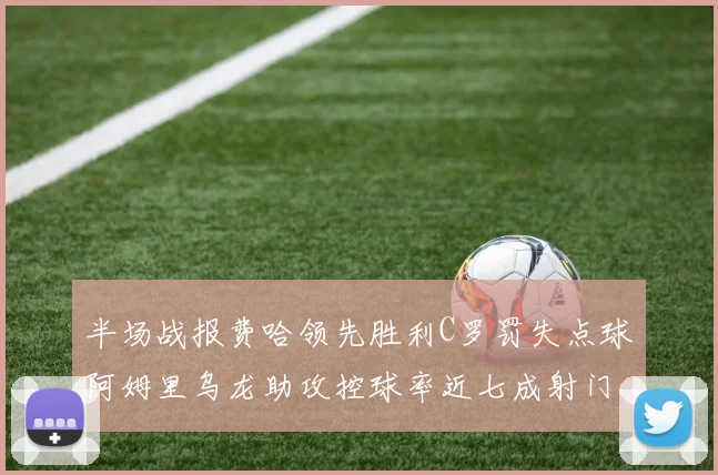 半场战报费哈领先胜利C罗罚失点球阿姆里乌龙助攻控球率近七成射门未果