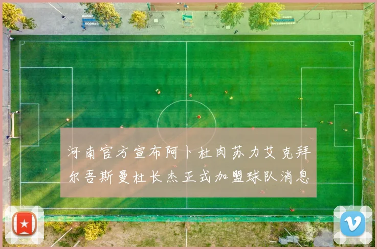 河南官方宣布阿卜杜肉苏力艾克拜尔吾斯曼杜长杰正式加盟球队消息