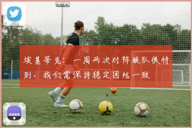 埃基蒂克：一周两次对阵狼队很特别，我们需保持稳定团结一致