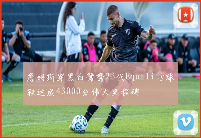 詹姆斯穿黑白鸳鸯23代Equality球鞋达成43000分伟大里程碑