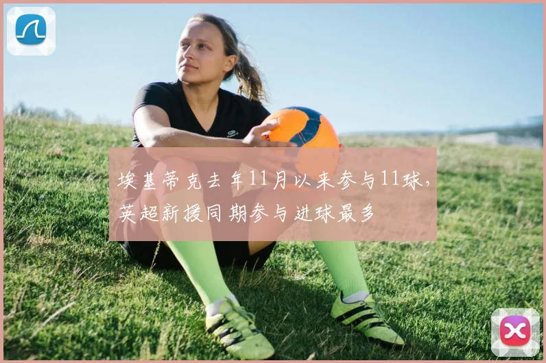 埃基蒂克去年11月以来参与11球，英超新援同期参与进球最多