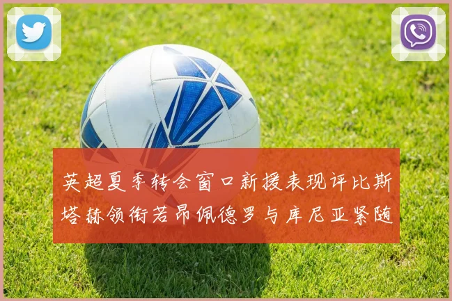 英超夏季转会窗口新援表现评比斯塔赫领衔若昂佩德罗与库尼亚紧随其后