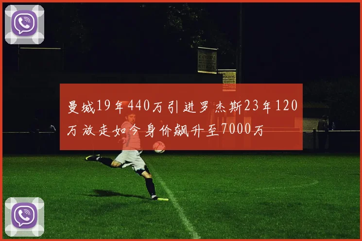 曼城19年440万引进罗杰斯23年120万放走如今身价飙升至7000万