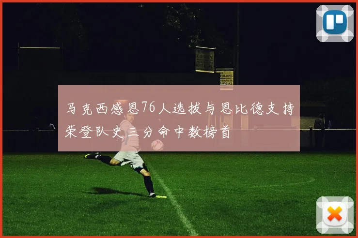 马克西感恩76人选拔与恩比德支持荣登队史三分命中数榜首