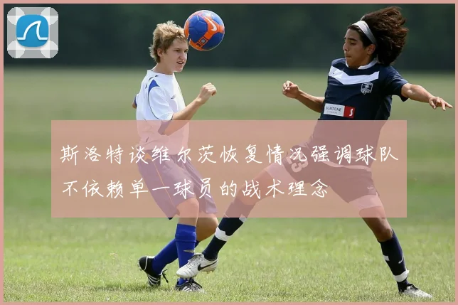 斯洛特谈维尔茨恢复情况强调球队不依赖单一球员的战术理念