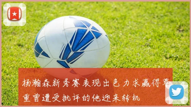 杨瀚森新秀赛表现出色力求赢得尊重曾遭受批评的他迎来转机