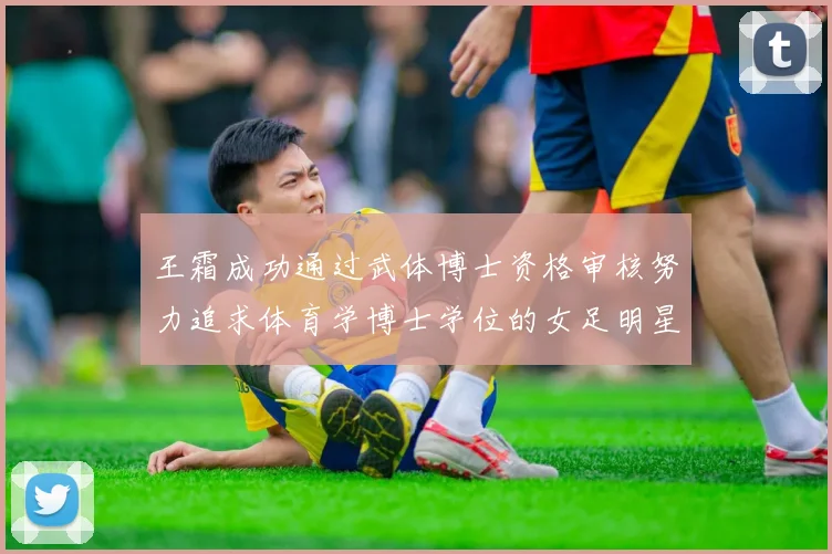 王霜成功通过武体博士资格审核努力追求体育学博士学位的女足明星