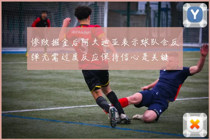 惨败掘金后阿夫迪亚表示球队会反弹无需过度反应保持信心是关键