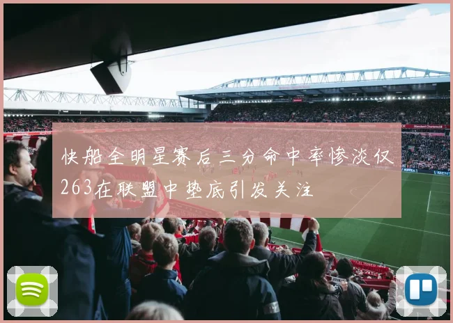 快船全明星赛后三分命中率惨淡仅263在联盟中垫底引发关注